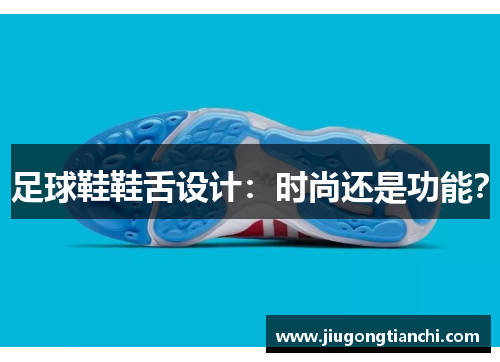 足球鞋鞋舌设计：时尚还是功能？